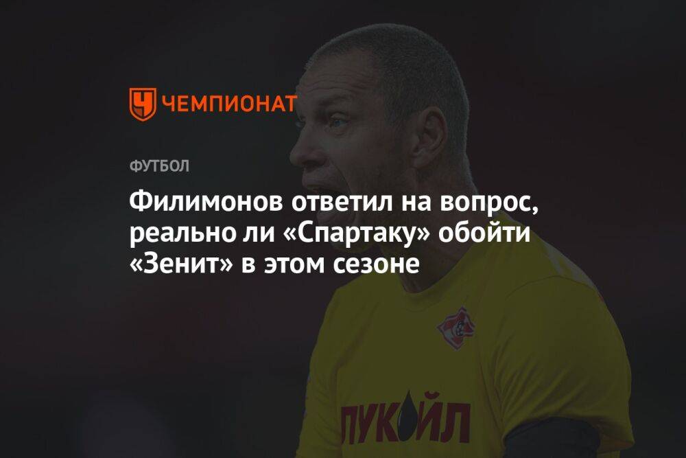 Филимонов ответил на вопрос, реально ли «Спартаку» обойти «Зенит» в этом сезоне