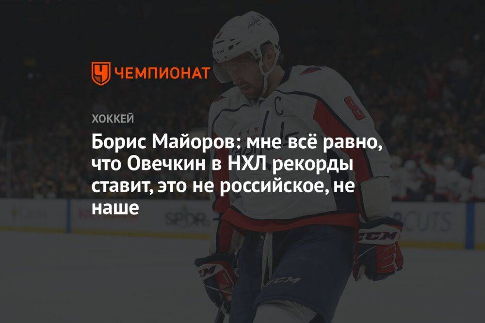 Борис Майоров: мне всё равно, что Овечкин в НХЛ рекорды ставит, это не российское, не наше