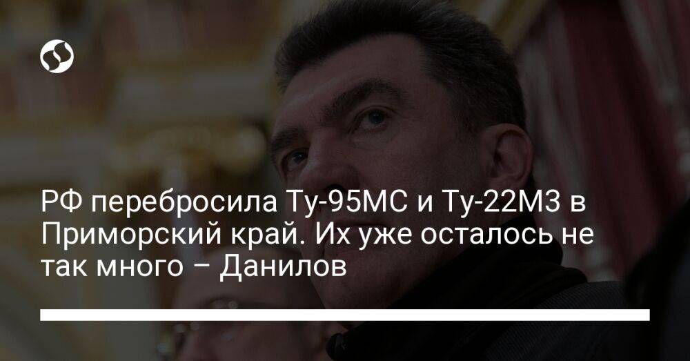 РФ перебросила Ту-95МС и Ту-22М3 в Приморский край. Их уже осталось не так много – Данилов