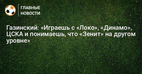 Газинский: «Играешь с «Локо», «Динамо», ЦСКА и понимаешь, что «Зенит» на другом уровне»