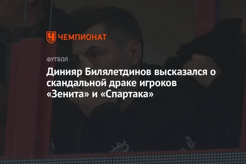 Динияр Билялетдинов высказался о скандальной драке игроков «Зенита» и «Спартака»