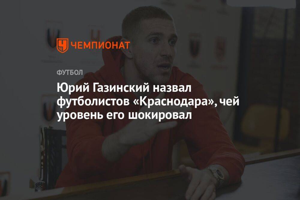 Юрий Газинский назвал футболистов «Краснодара», чей уровень его шокировал