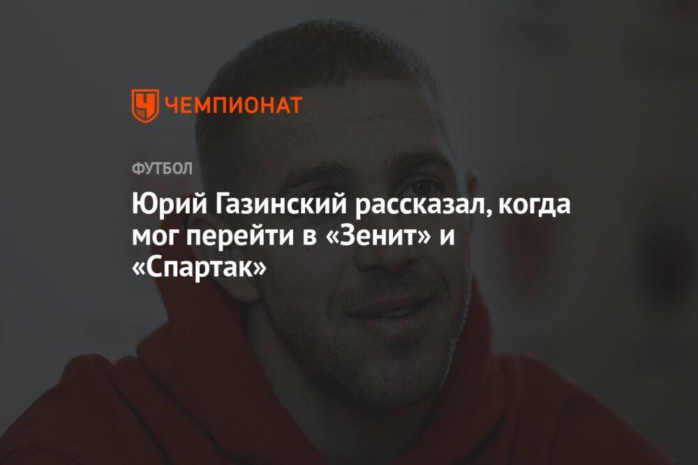 Юрий Газинский рассказал, когда мог перейти в «Зенит» и «Спартак»