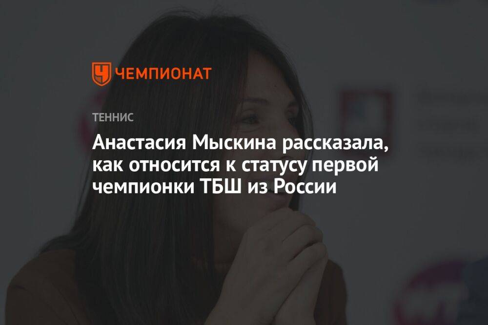 Анастасия Мыскина рассказала, как относится к статусу первой чемпионки ТБШ из России