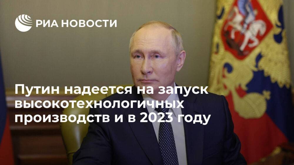 Путин надеется, что в 2023 году будет больше запусков высокотехнологичных производств