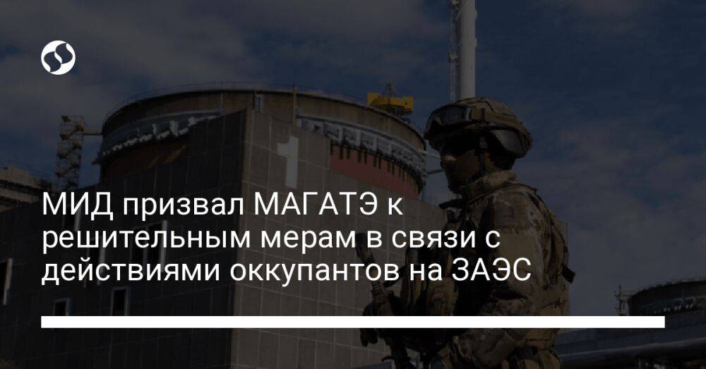 МИД призвал МАГАТЭ к решительным мерам в связи с действиями оккупантов на ЗАЭС