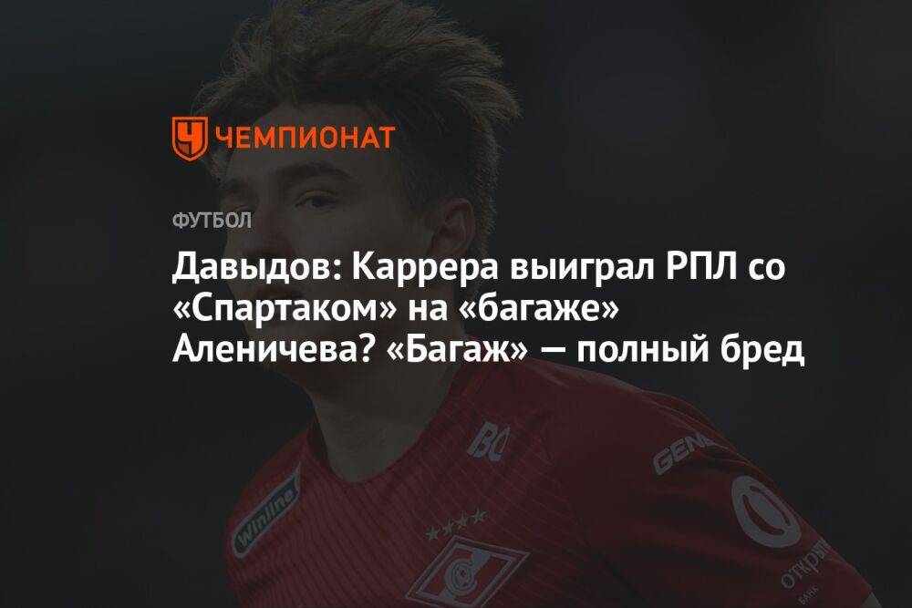 Давыдов: Каррера выиграл РПЛ со «Спартаком» на «багаже» Аленичева? «Багаж» — полный бред