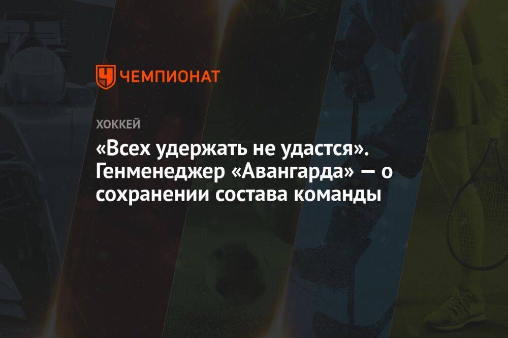 «Всех удержать не удастся». Генменеджер «Авангарда» — о сохранении состава команды