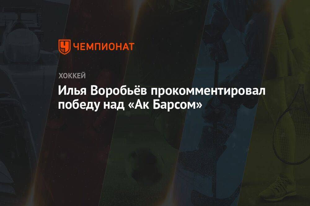 Илья Воробьёв прокомментировал победу над «Ак Барсом»