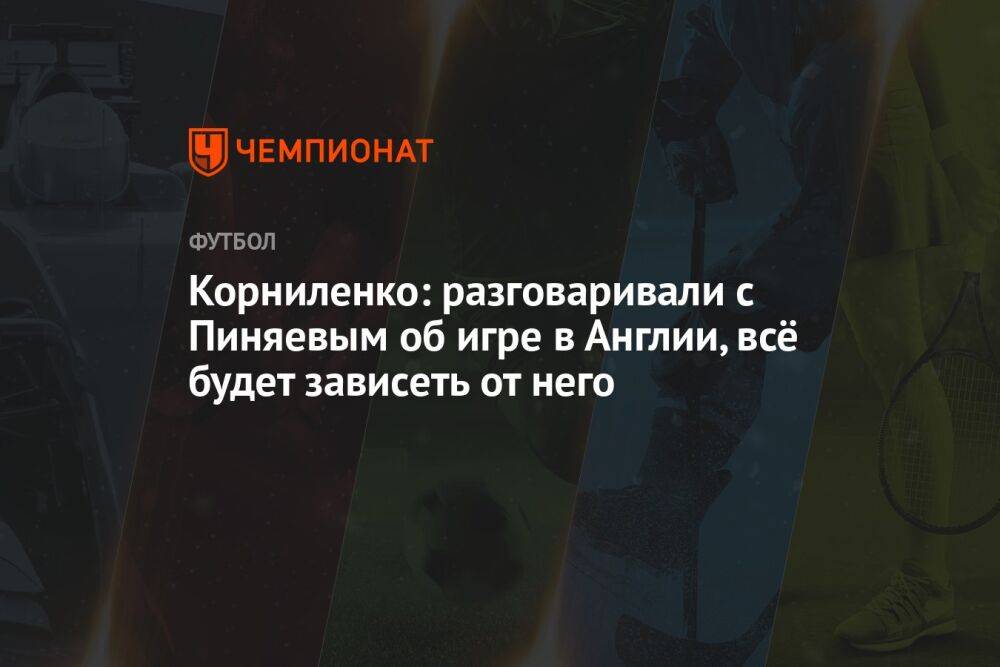 Корниленко: разговаривали с Пиняевым об игре в Англии, всё будет зависеть от него