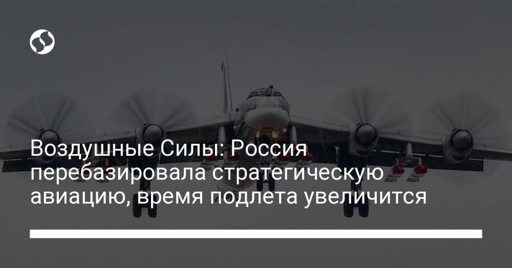 Воздушные Силы: Россия перебазировала стратегическую авиацию, время подлета увеличится