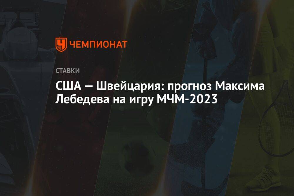США — Швейцария: прогноз Максима Лебедева на игру МЧМ-2023