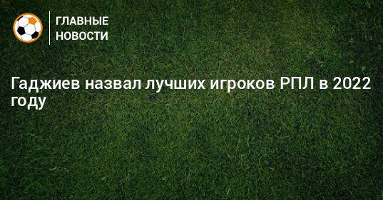 Гаджиев назвал лучших игроков РПЛ в 2022 году