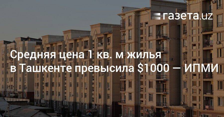 Средняя цена 1 кв. м жилья в Ташкенте превысила $1000 — ИПМИ