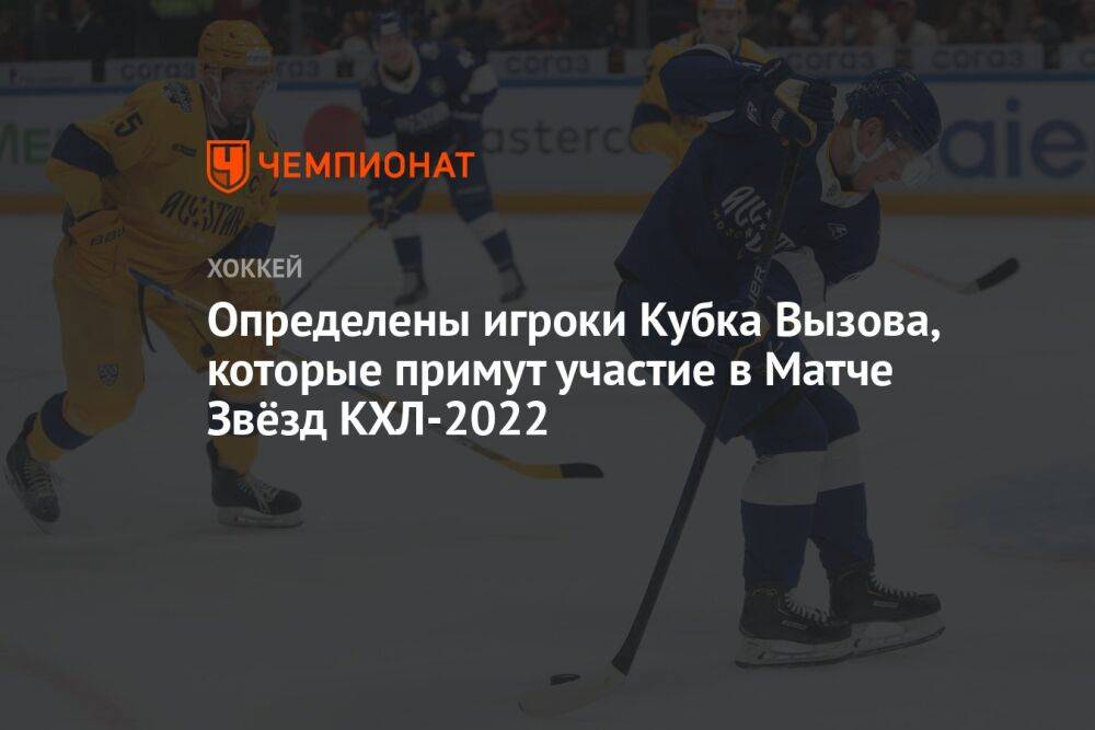 Определены игроки Кубка Вызова, которые примут участие в Матче звёзд КХЛ — 2022