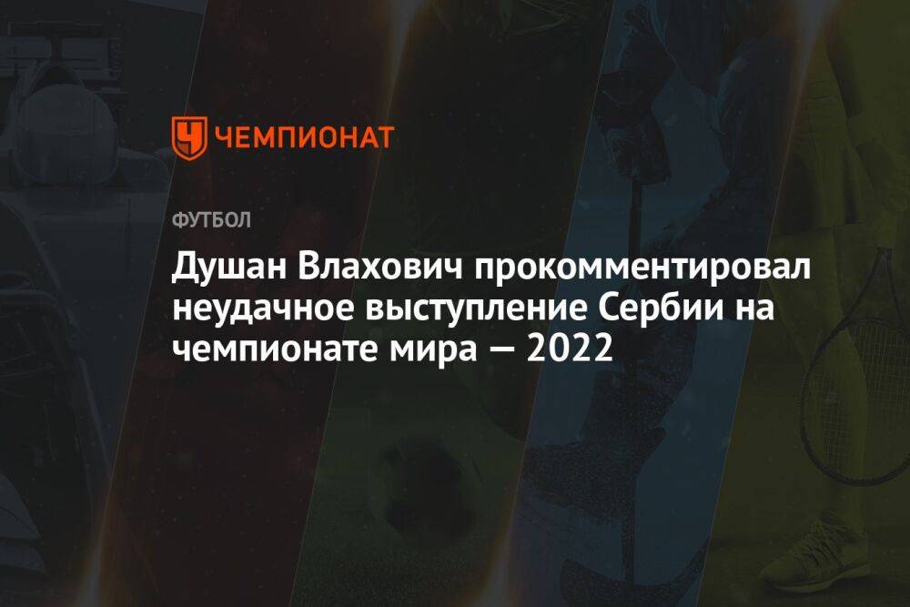 Душан Влахович прокомментировал неудачное выступление Сербии на чемпионате мира — 2022