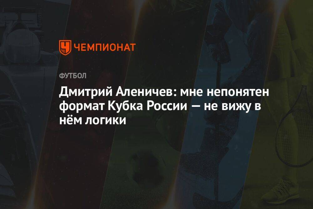 Дмитрий Аленичев: мне непонятен формат Кубка России — не вижу в нём логики