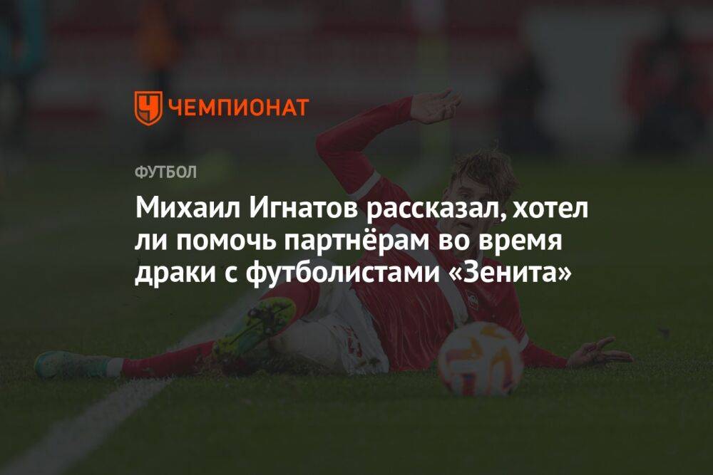 Михаил Игнатов рассказал, хотел ли помочь партнёрам во время драки с футболистами «Зенита»