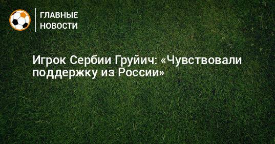Игрок Сербии Груйич: «Чувствовали поддержку из России»