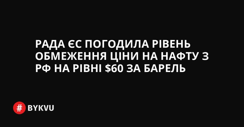 Рада ЄС погодила рівень обмеження ціни на нафту з РФ на рівні $60 за барель