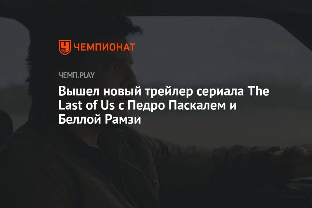 Вышел новый трейлер сериала The Last of Us с Педро Паскалем и Беллой Рамзи