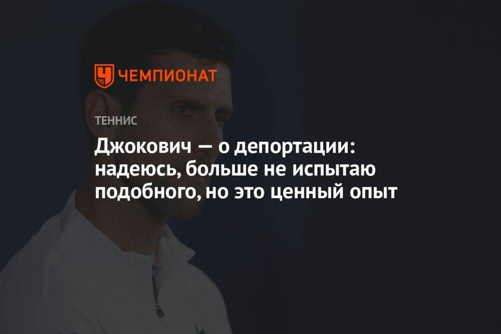 Джокович — о депортации: надеюсь, больше не испытаю подобного, но это ценный опыт