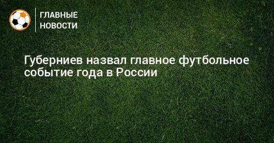 Губерниев назвал главное футбольное событие года в России