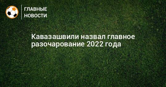Кавазашвили назвал главное разочарование 2022 года