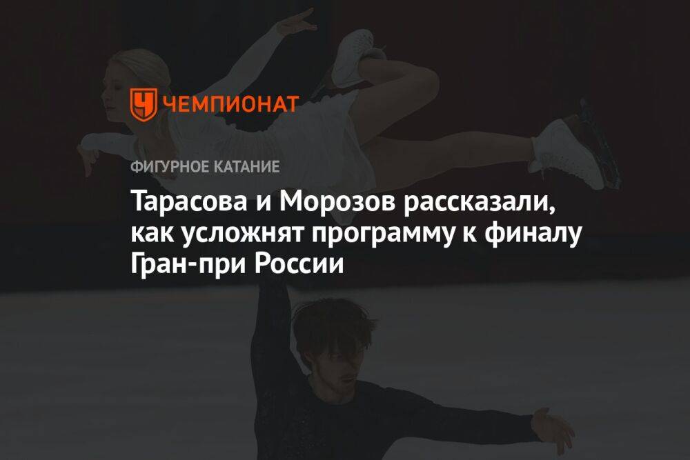 Тарасова и Морозов рассказали, как усложнят программу к финалу Гран-при России