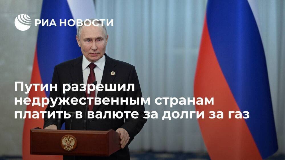 Путин разрешил расчеты в валюте для недружественных стран при оплате задолженности за газ
