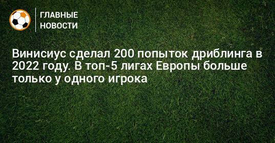Винисиус сделал 200 попыток дриблинга в 2022 году. В топ-5 лигах Европы больше только у одного игрока