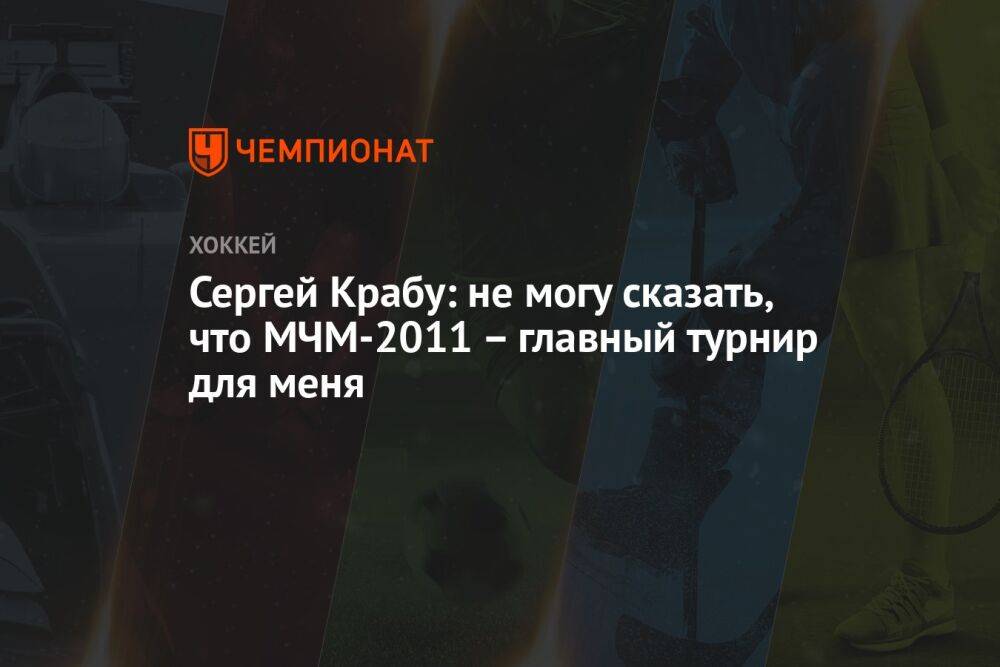 Сергей Крабу: не могу сказать, что МЧМ-2011 – главный турнир для меня