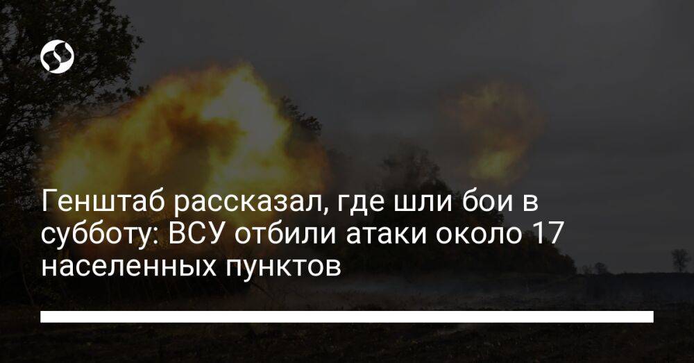 Генштаб рассказал, где шли бои в субботу: ВСУ отбили атаки около 17 населенных пунктов