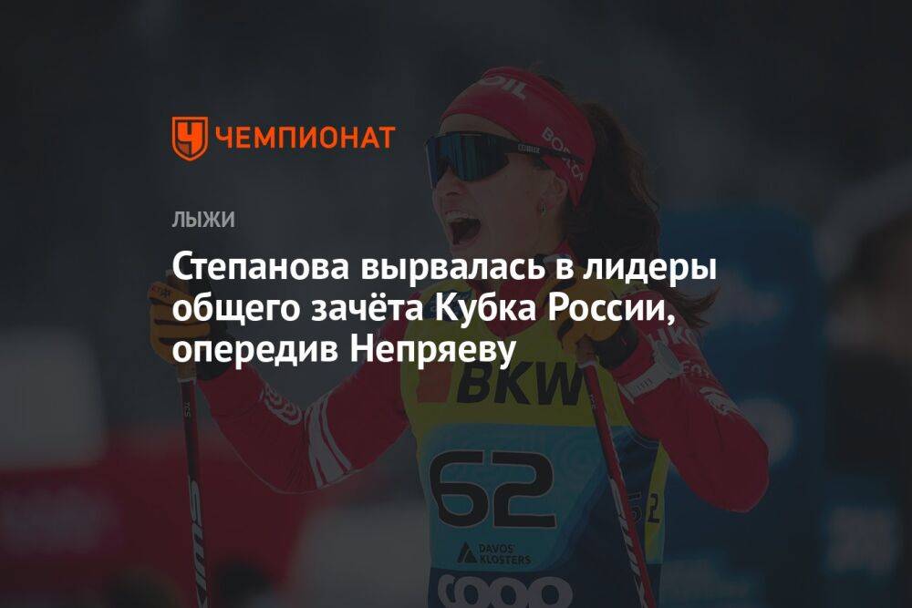 Степанова вырвалась в лидеры общего зачёта Кубка России, опередив Непряеву