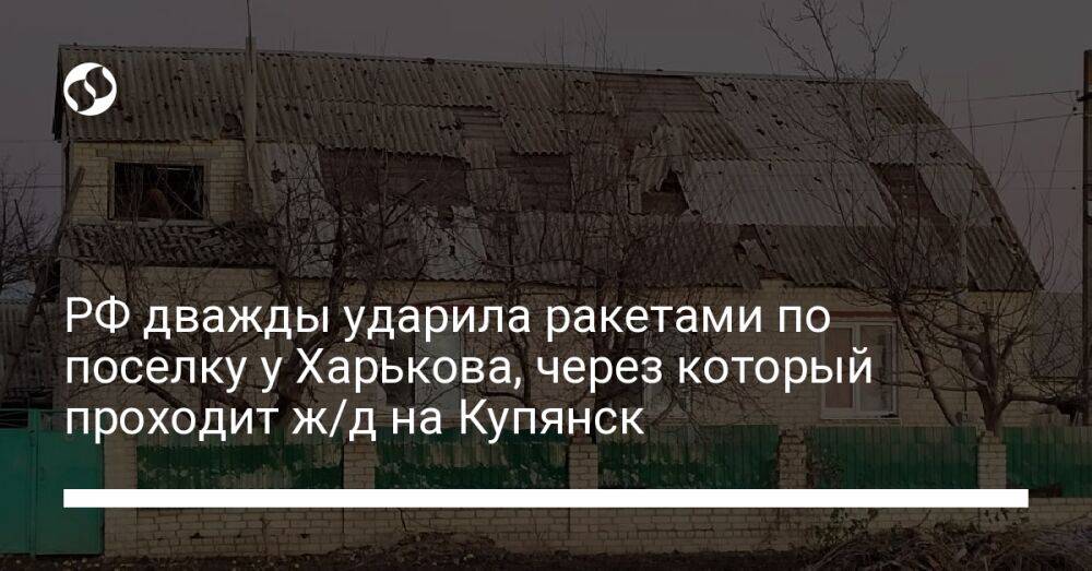 РФ дважды ударила ракетами по поселку у Харькова, через который проходит ж/д на Купянск