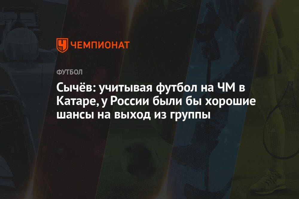 Сычёв: учитывая футбол на ЧМ в Катаре, у России были бы хорошие шансы на выход из группы