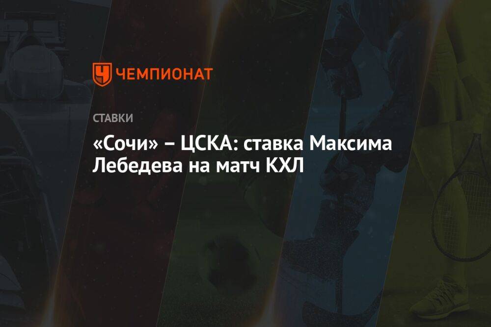 «Сочи» – ЦСКА: ставка Максима Лебедева на матч КХЛ