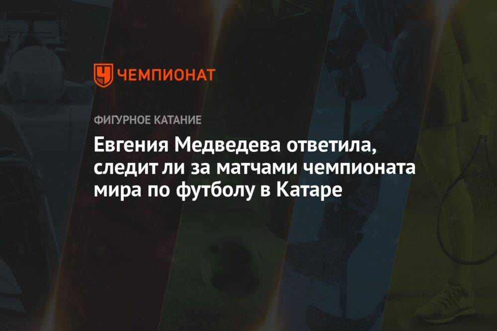 Евгения Медведева ответила, следит ли за матчами чемпионата мира по футболу в Катаре