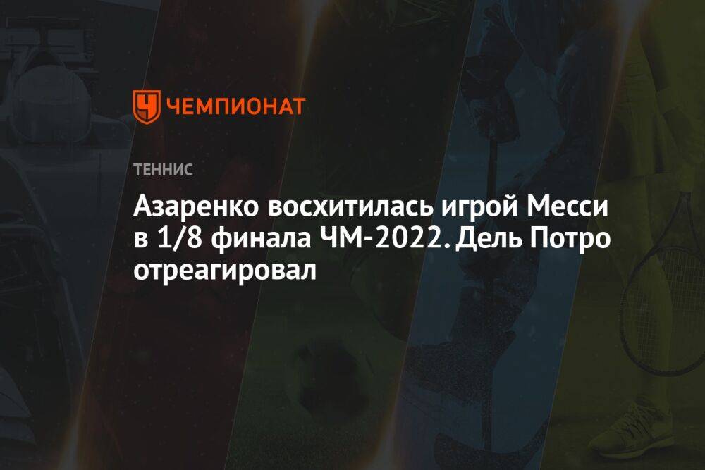 Азаренко восхитилась игрой Месси в 1/8 финала ЧМ-2022. Дель Потро отреагировал