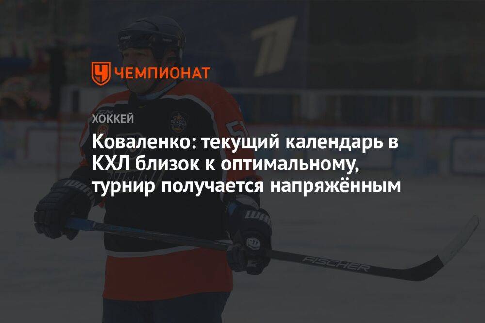 Коваленко: текущий календарь в КХЛ близок к оптимальному, турнир получается напряжённым
