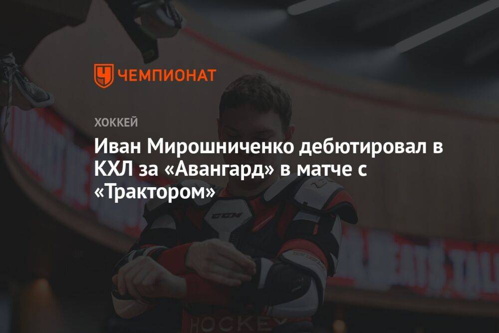 Иван Мирошниченко дебютировал в КХЛ за «Авангард» в матче с «Трактором»