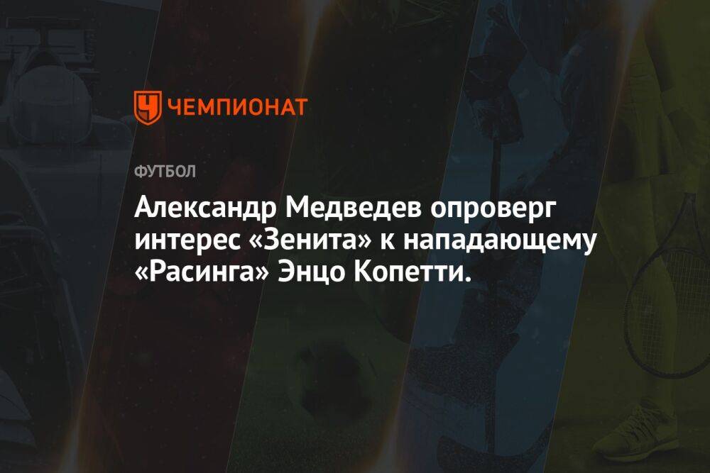 Александр Медведев опроверг интерес «Зенита» к нападающему «Расинга» Энцо Копетти.