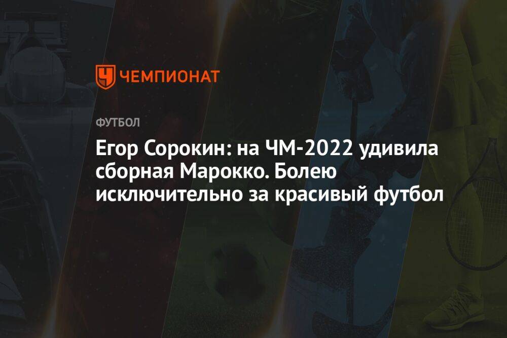 Егор Сорокин: на ЧМ-2022 удивила сборная Марокко. Болею исключительно за красивый футбол