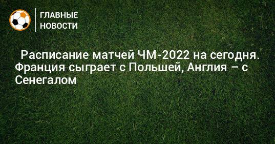 ⚽ Расписание матчей ЧМ-2022 на сегодня. Франция сыграет с Польшей, Англия – с Сенегалом