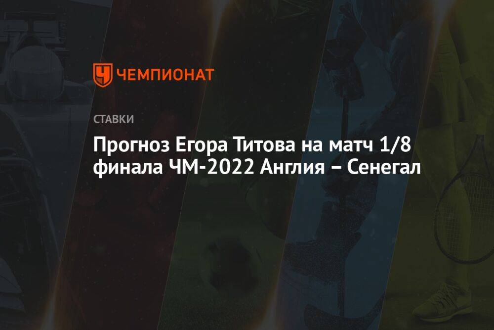 Прогноз Егора Титова на матч 1/8 финала ЧМ-2022 Англия – Сенегал