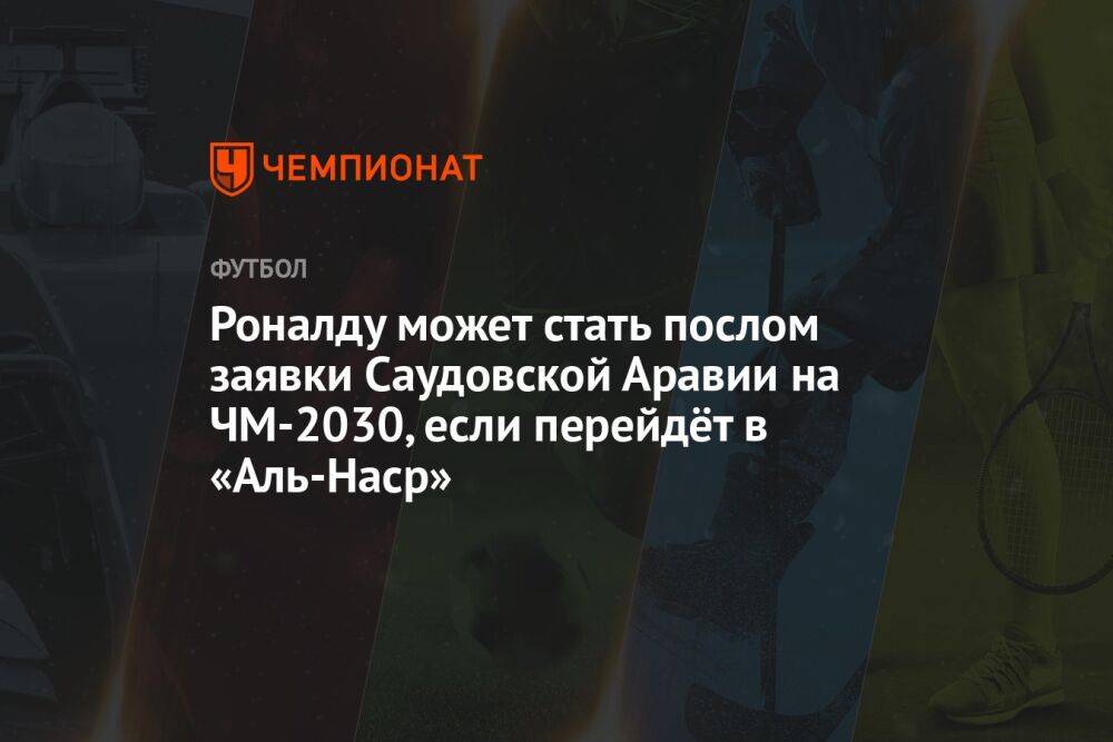 Роналду может стать послом заявки Саудовской Аравии на ЧМ-2030, если перейдёт в «Аль-Наср»