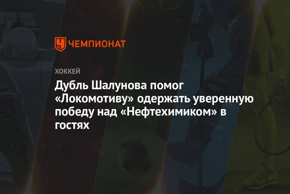 Дубль Шалунова помог «Локомотиву» одержать уверенную победу над «Нефтехимиком» в гостях