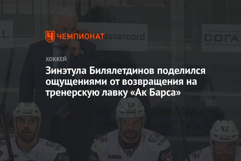 Зинэтула Билялетдинов поделился ощущениями от возвращения на тренерскую лавку «Ак Барса»