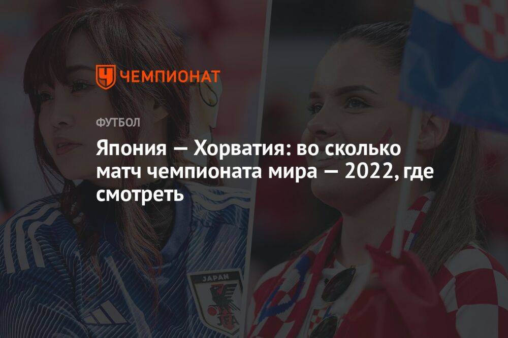 Япония — Хорватия: во сколько матч чемпионата мира — 2022, где смотреть