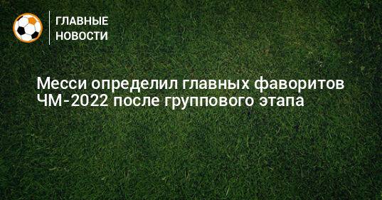 Месси определил главных фаворитов ЧМ-2022 после группового этапа